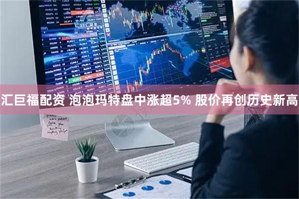 汇巨福配资 泡泡玛特盘中涨超5% 股价再创历史新高