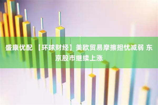 盛康优配 【环球财经】美欧贸易摩擦担忧减弱 东京股市继续上涨