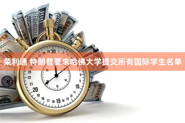 荣利通 特朗普要求哈佛大学提交所有国际学生名单