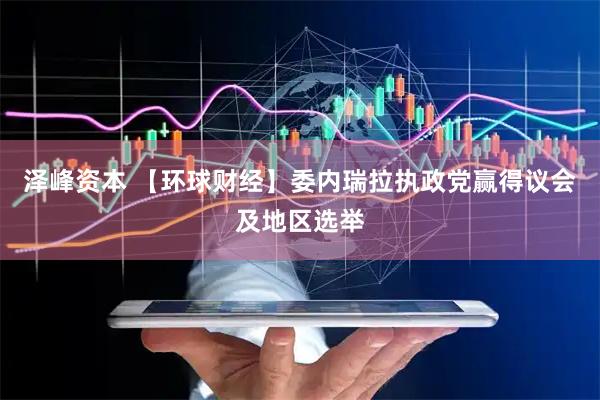 泽峰资本 【环球财经】委内瑞拉执政党赢得议会及地区选举