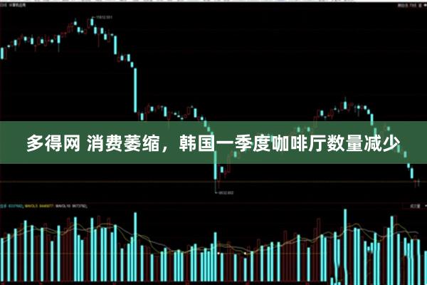 多得网 消费萎缩，韩国一季度咖啡厅数量减少