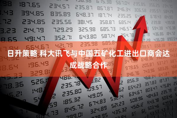 日升策略 科大讯飞与中国五矿化工进出口商会达成战略合作