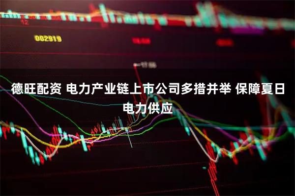 德旺配资 电力产业链上市公司多措并举 保障夏日电力供应