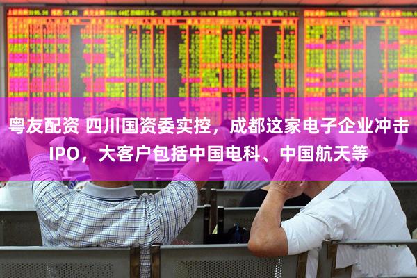 粤友配资 四川国资委实控，成都这家电子企业冲击IPO，大客户包括中国电科、中国航天等