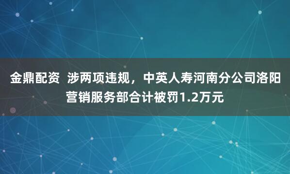 金鼎配资  涉两项违规，中英人寿河南分公司洛阳营销服务部合计被罚1.2万元