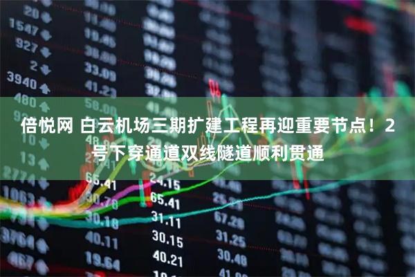 倍悦网 白云机场三期扩建工程再迎重要节点！2号下穿通道双线隧道顺利贯通