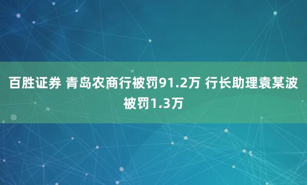 百胜证券 青岛农商行被罚91.2万 行长助理袁某波被罚1.3万