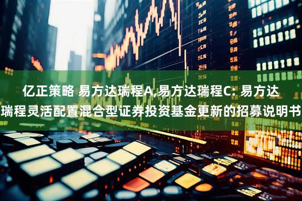 亿正策略 易方达瑞程A,易方达瑞程C: 易方达瑞程灵活配置混合型证券投资基金更新的招募说明书