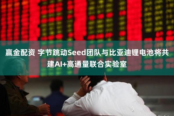 赢金配资 字节跳动Seed团队与比亚迪锂电池将共建AI+高通量联合实验室