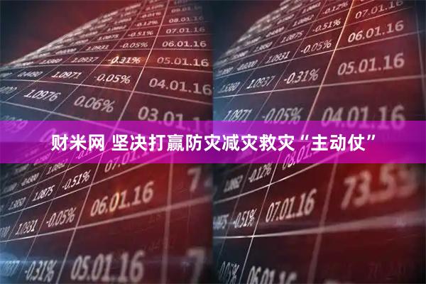 财米网 坚决打赢防灾减灾救灾“主动仗”