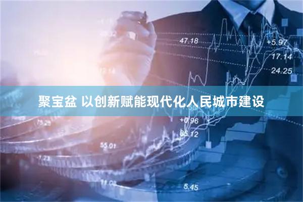 聚宝盆 以创新赋能现代化人民城市建设