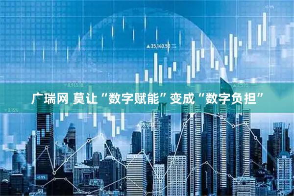 广瑞网 莫让“数字赋能”变成“数字负担”
