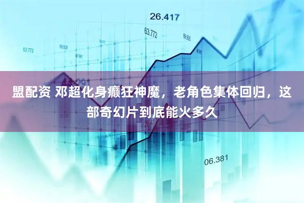 盟配资 邓超化身癫狂神魔，老角色集体回归，这部奇幻片到底能火多久