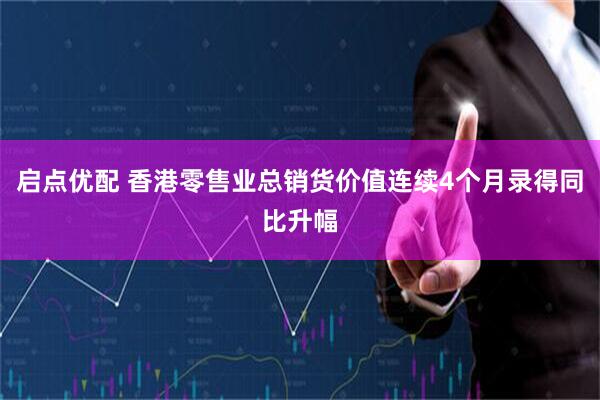 启点优配 香港零售业总销货价值连续4个月录得同比升幅