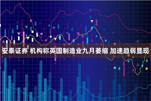 安泰证券 机构称英国制造业九月萎缩 加速趋弱显现