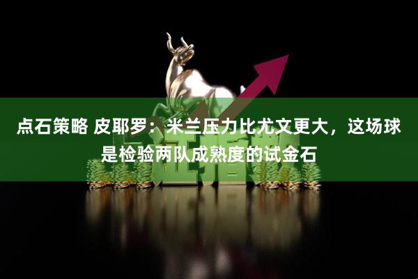 点石策略 皮耶罗：米兰压力比尤文更大，这场球是检验两队成熟度的试金石