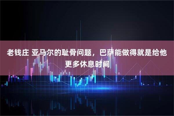 老钱庄 亚马尔的耻骨问题，巴萨能做得就是给他更多休息时间