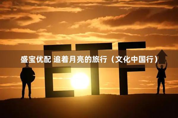 盛宝优配 追着月亮的旅行（文化中国行）