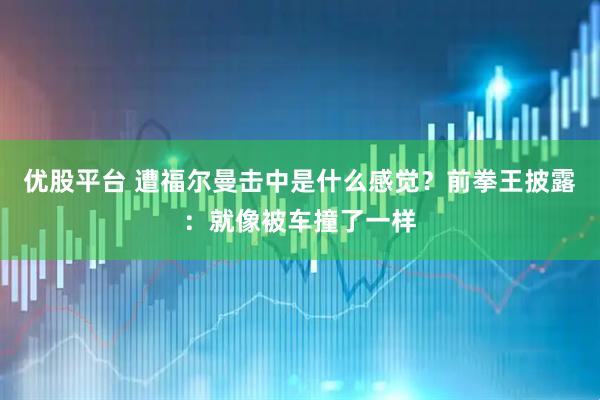 优股平台 遭福尔曼击中是什么感觉？前拳王披露：就像被车撞了一样