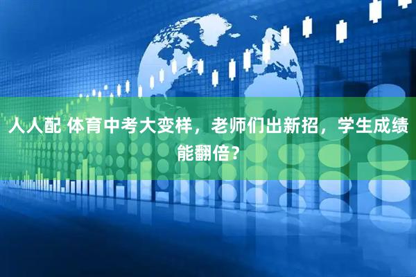 人人配 体育中考大变样，老师们出新招，学生成绩能翻倍？