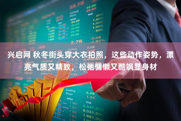 兴启网 秋冬街头穿大衣拍照,这些动作姿势,漂亮气质又精致,松弛慵懒又酷飒显身材