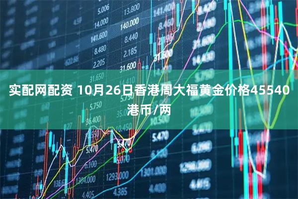 实配网配资 10月26日香港周大福黄金价格45540港币/两