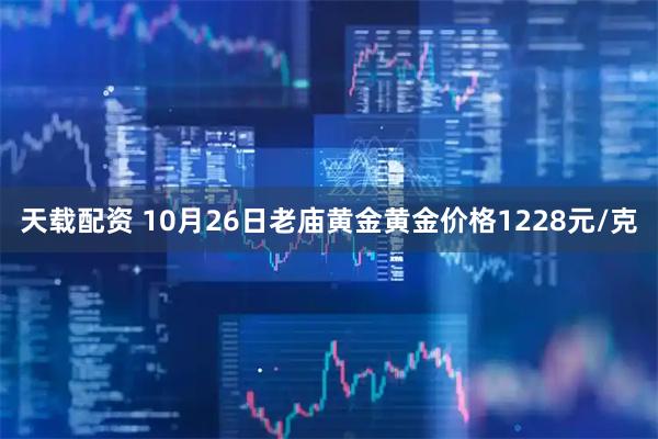 天载配资 10月26日老庙黄金黄金价格1228元/克