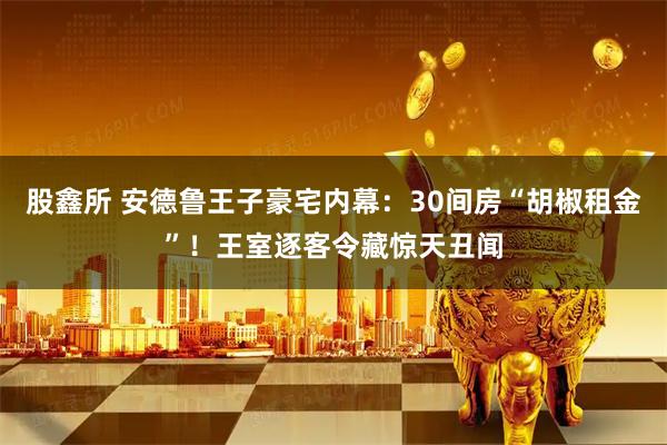股鑫所 安德鲁王子豪宅内幕：30间房“胡椒租金”！王室逐客令藏惊天丑闻