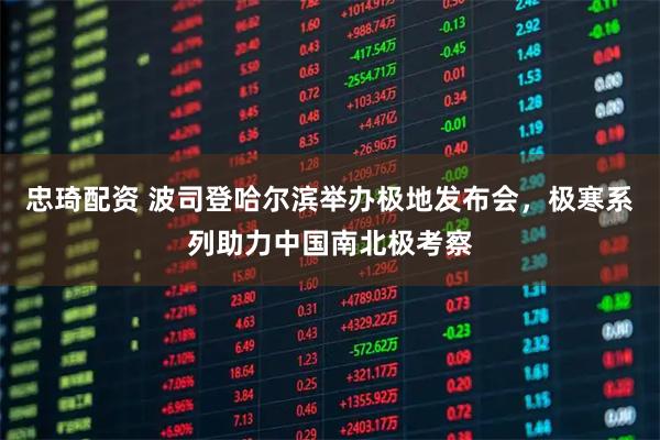 忠琦配资 波司登哈尔滨举办极地发布会,极寒系列助力中国南北极考察