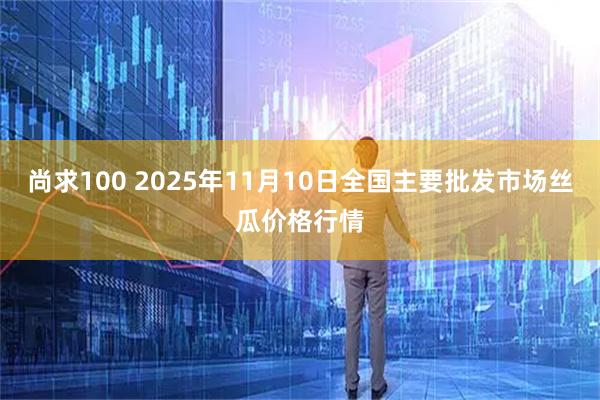 尚求100 2025年11月10日全国主要批发市场丝瓜价格行情