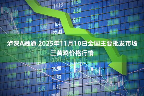 泸深A融通 2025年11月10日全国主要批发市场三黄鸡价格行情