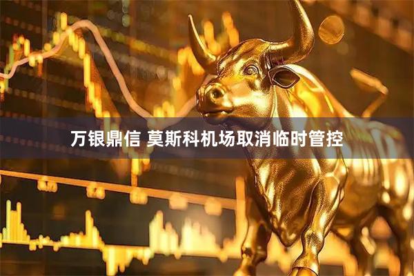 万银鼎信 莫斯科机场取消临时管控