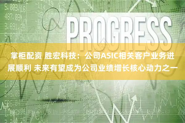 掌柜配资 胜宏科技:公司ASIC相关客户业务进展顺利 未来有望成为公司业绩增长核心动力之一