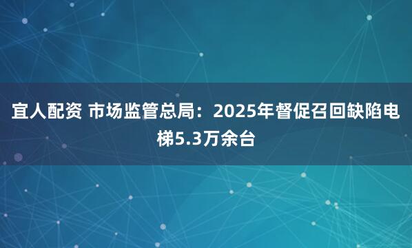 宜人配资 市场监管总局:2025年督促召回缺陷电梯5.3万余台