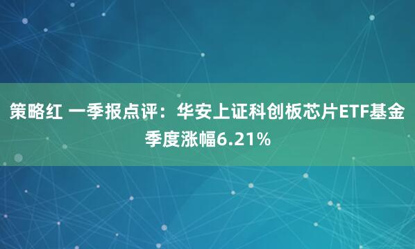 策略红 一季报点评：华安上证科创板芯片ETF基金季度涨幅6.21%