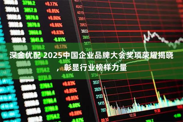 深金优配 2025中国企业品牌大会奖项荣耀揭晓，彰显行业榜样力量