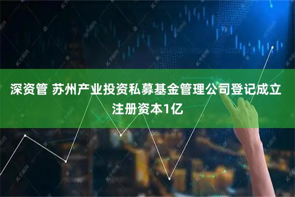 深资管 苏州产业投资私募基金管理公司登记成立 注册资本1亿