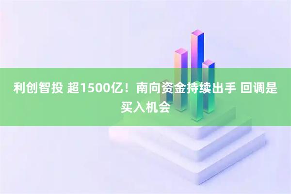 利创智投 超1500亿！南向资金持续出手 回调是买入机会