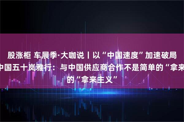股涨柜 车展季·大咖说丨以“中国速度”加速破局 本田中国五十岚雅行：与中国供应商合作不是简单的“拿来主义”