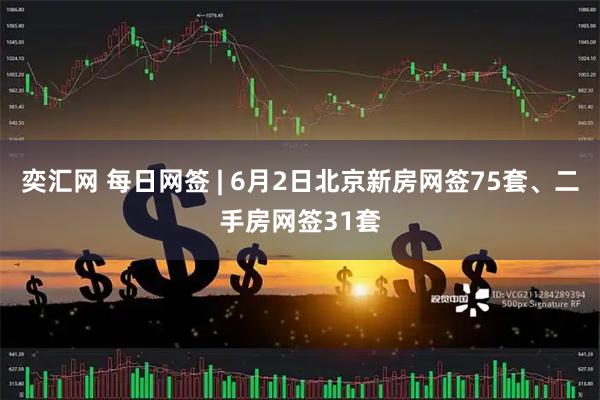 奕汇网 每日网签 | 6月2日北京新房网签75套、二手房网签31套