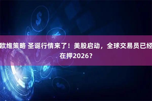 欧维策略 圣诞行情来了!美股启动,全球交易员已经在押2026?