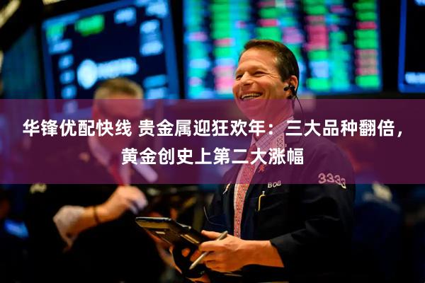 华锋优配快线 贵金属迎狂欢年:三大品种翻倍,黄金创史上第二大涨幅