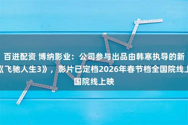 百进配资 博纳影业：公司参与出品由韩寒执导的新片《飞驰人生3》，影片已定档2026年春节档全国院线上映
