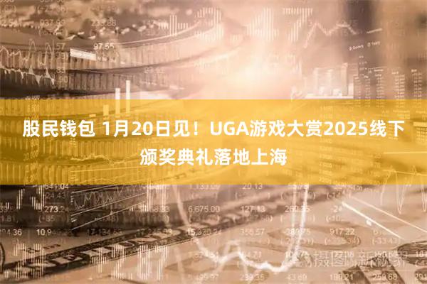 股民钱包 1月20日见！UGA游戏大赏2025线下颁奖典礼落地上海