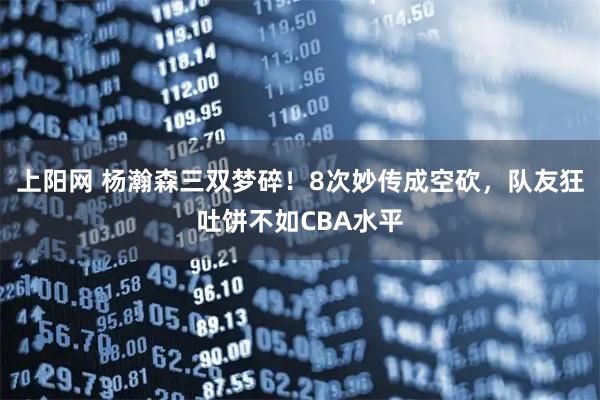 上阳网 杨瀚森三双梦碎！8次妙传成空砍，队友狂吐饼不如CBA水平