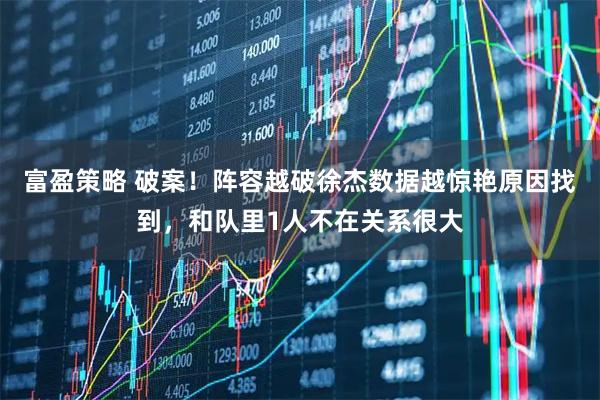 富盈策略 破案！阵容越破徐杰数据越惊艳原因找到，和队里1人不在关系很大