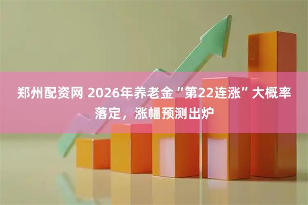 郑州配资网 2026年养老金“第22连涨”大概率落定，涨幅预测出炉
