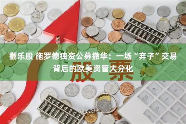 翻乐股 施罗德独资公募撤华：一场“弃子”交易背后的欧美资管大分化