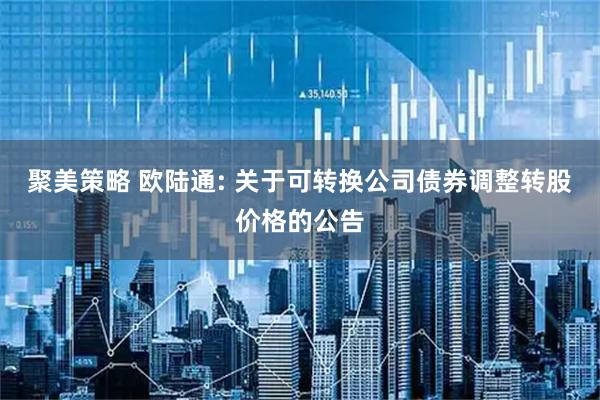 聚美策略 欧陆通: 关于可转换公司债券调整转股价格的公告
