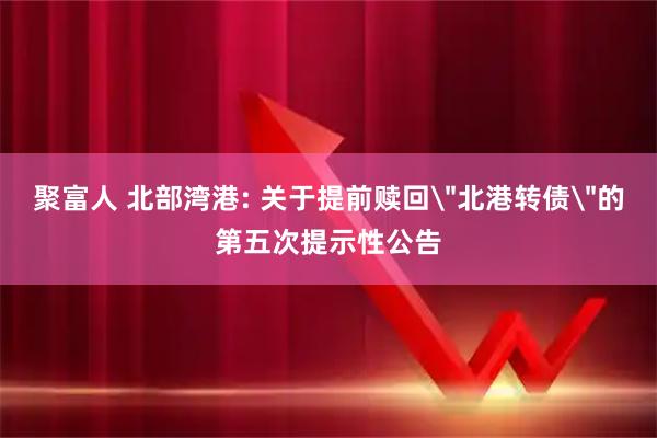 聚富人 北部湾港: 关于提前赎回
